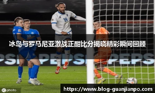 冰岛与罗马尼亚激战正酣比分揭晓精彩瞬间回顾