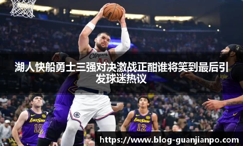 湖人快船勇士三强对决激战正酣谁将笑到最后引发球迷热议