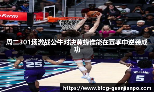 周二301场激战公牛对决黄蜂谁能在赛季中逆袭成功