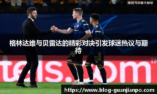 格林达维与贝雷达的精彩对决引发球迷热议与期待