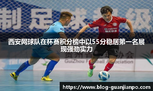 西安网球队在杯赛积分榜中以55分稳居第一名展现强劲实力