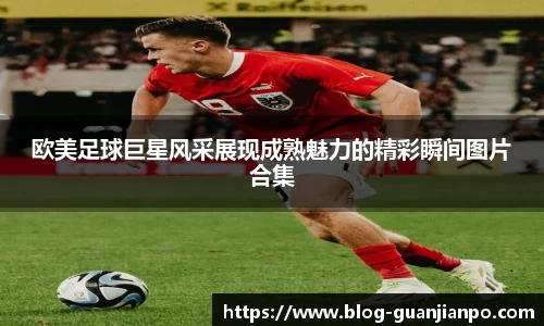 欧美足球巨星风采展现成熟魅力的精彩瞬间图片合集