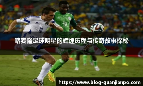 喀麦隆足球明星的辉煌历程与传奇故事探秘